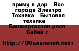 приму в дар - Все города Электро-Техника » Бытовая техника   . Башкортостан респ.,Сибай г.